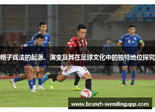 帽子戏法的起源、演变及其在足球文化中的独特地位探究