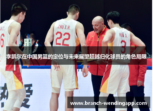 李凯尔在中国男篮的定位与未来展望超越归化球员的角色局限