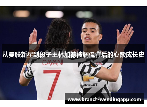 从曼联新星到段子主林加德被调侃背后的心酸成长史