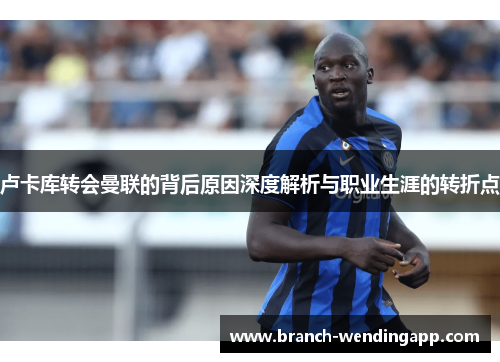 卢卡库转会曼联的背后原因深度解析与职业生涯的转折点