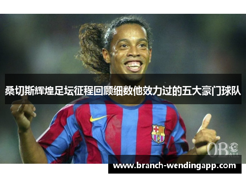 桑切斯辉煌足坛征程回顾细数他效力过的五大豪门球队