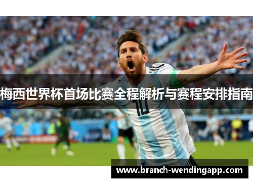 梅西世界杯首场比赛全程解析与赛程安排指南