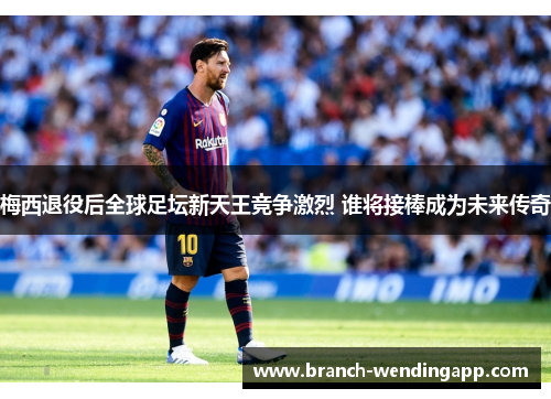 梅西退役后全球足坛新天王竞争激烈 谁将接棒成为未来传奇