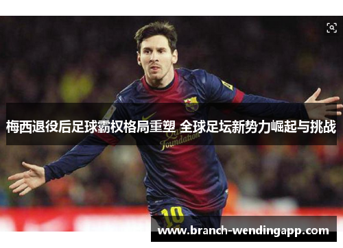 梅西退役后足球霸权格局重塑 全球足坛新势力崛起与挑战