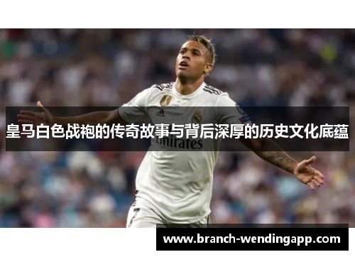 皇马白色战袍的传奇故事与背后深厚的历史文化底蕴