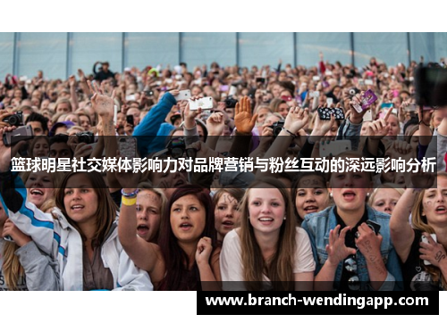 篮球明星社交媒体影响力对品牌营销与粉丝互动的深远影响分析
