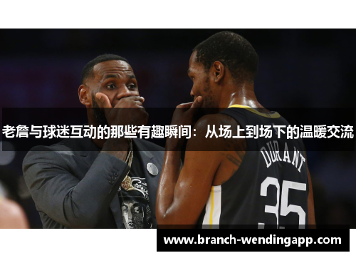 老詹与球迷互动的那些有趣瞬间：从场上到场下的温暖交流