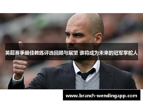 英超赛季最佳教练评选回顾与展望 谁将成为未来的冠军掌舵人