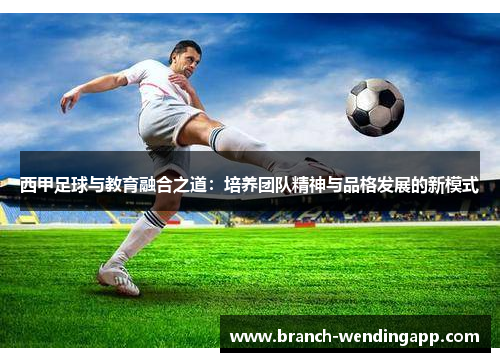西甲足球与教育融合之道：培养团队精神与品格发展的新模式