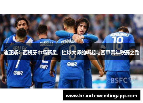 迪亚斯：西班牙中场新星，控球大师的崛起与西甲青年联赛之路