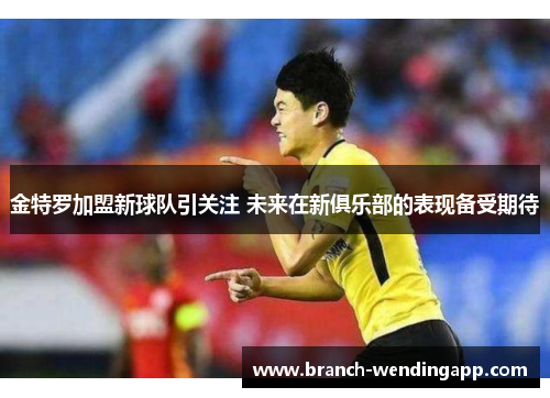 金特罗加盟新球队引关注 未来在新俱乐部的表现备受期待