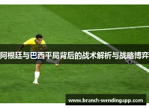 阿根廷与巴西平局背后的战术解析与战略博弈