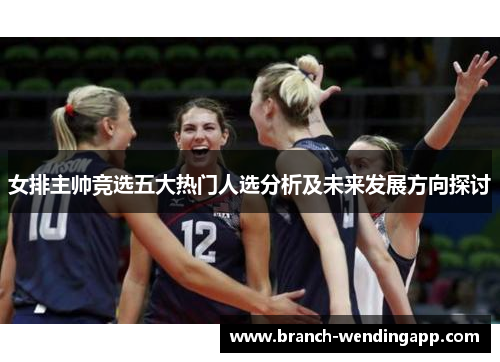 女排主帅竞选五大热门人选分析及未来发展方向探讨