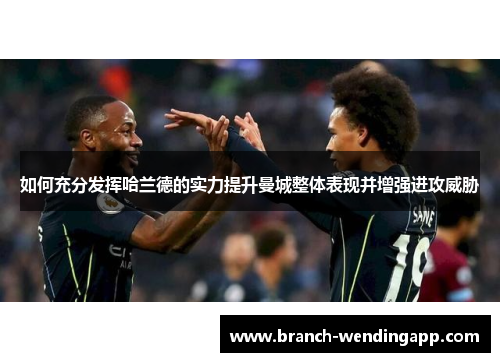 如何充分发挥哈兰德的实力提升曼城整体表现并增强进攻威胁