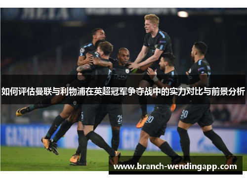 如何评估曼联与利物浦在英超冠军争夺战中的实力对比与前景分析