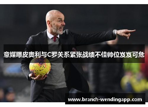 意媒曝皮奥利与C罗关系紧张战绩不佳帅位岌岌可危