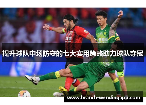 提升球队中场防守的七大实用策略助力球队夺冠