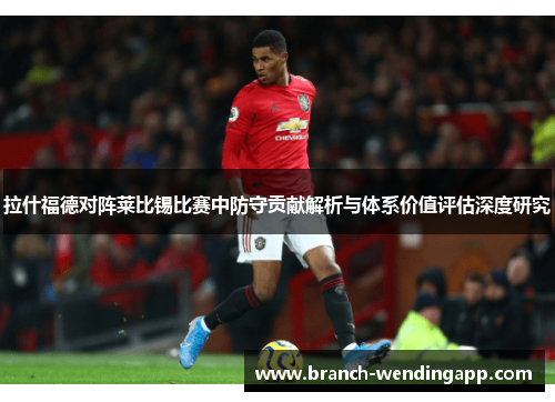 拉什福德对阵莱比锡比赛中防守贡献解析与体系价值评估深度研究
