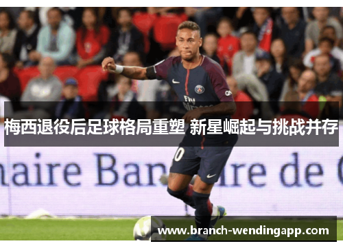 梅西退役后足球格局重塑 新星崛起与挑战并存