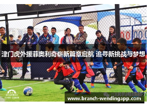 津门虎外援菲奥利奇崭新篇章启航 追寻新挑战与梦想