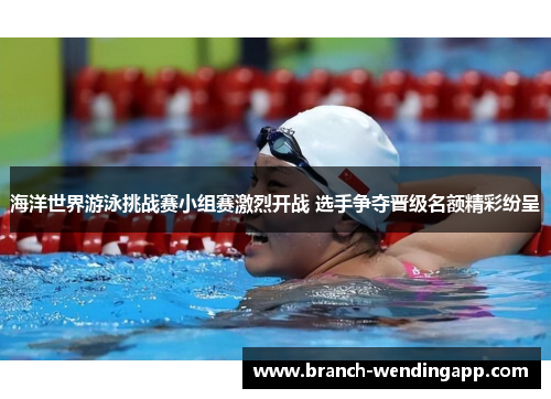 海洋世界游泳挑战赛小组赛激烈开战 选手争夺晋级名额精彩纷呈