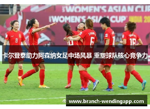 卡尔登泰助力阿森纳女足中场风暴 重塑球队核心竞争力