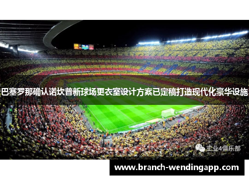 巴塞罗那确认诺坎普新球场更衣室设计方案已定稿打造现代化豪华设施