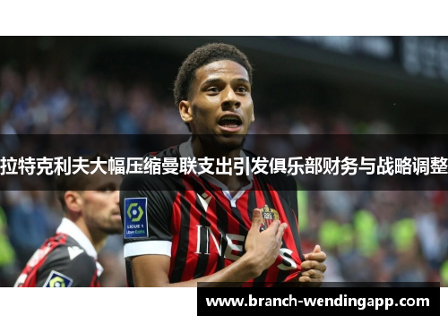 拉特克利夫大幅压缩曼联支出引发俱乐部财务与战略调整