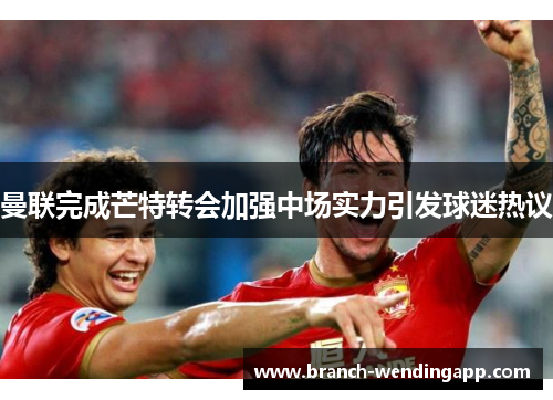 曼联完成芒特转会加强中场实力引发球迷热议