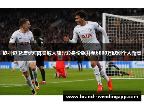 热刺边卫波罗对阵曼城大放异彩身价飙升至6000万欧创个人新高