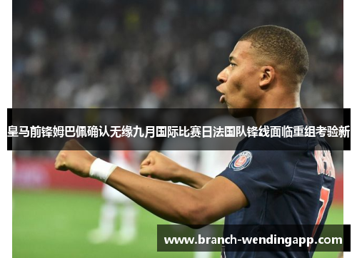 皇马前锋姆巴佩确认无缘九月国际比赛日法国队锋线面临重组考验新