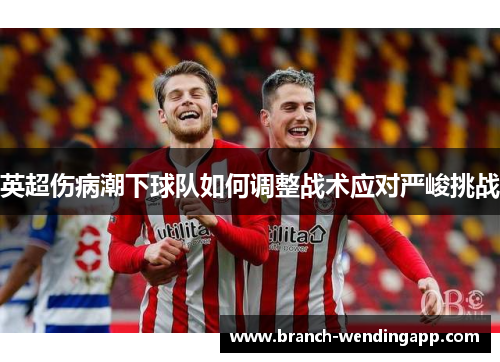 英超伤病潮下球队如何调整战术应对严峻挑战