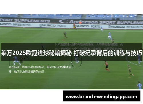 莱万2025欧冠进球秘籍揭秘 打破纪录背后的训练与技巧