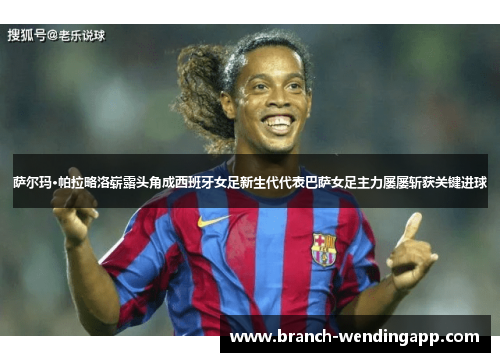 萨尔玛·帕拉略洛崭露头角成西班牙女足新生代代表巴萨女足主力屡屡斩获关键进球